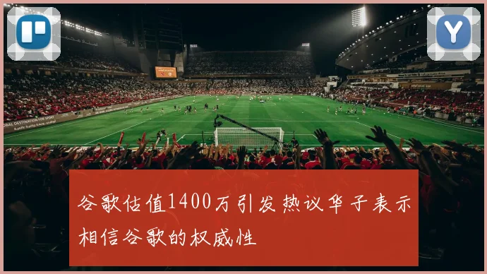 谷歌估值1400万引发热议华子表示相信谷歌的权威性